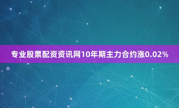 专业股票配资资讯网10年期主力合约涨0.02%