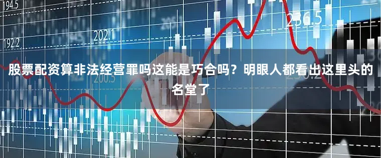 股票配资算非法经营罪吗这能是巧合吗？明眼人都看出这里头的名堂了