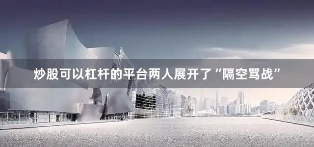 炒股可以杠杆的平台两人展开了“隔空骂战”