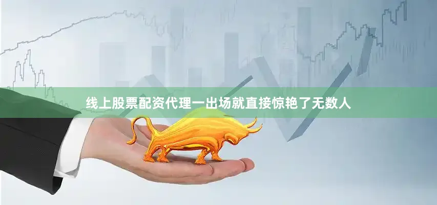 线上股票配资代理一出场就直接惊艳了无数人