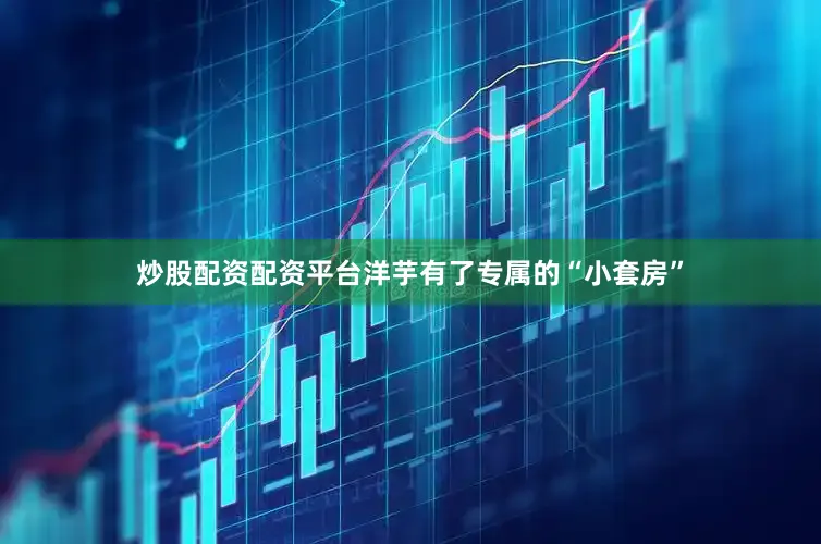 炒股配资配资平台洋芋有了专属的“小套房”