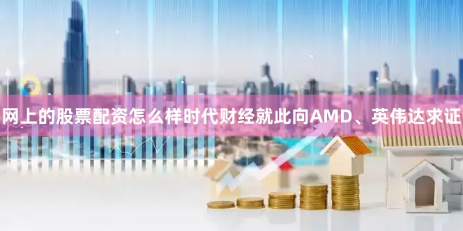 网上的股票配资怎么样时代财经就此向AMD、英伟达求证