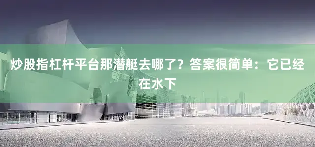 炒股指杠杆平台那潜艇去哪了？答案很简单：它已经在水下