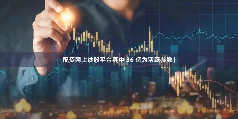配资网上炒股平台其中 36 亿为活跃参数）