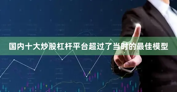 国内十大炒股杠杆平台超过了当时的最佳模型