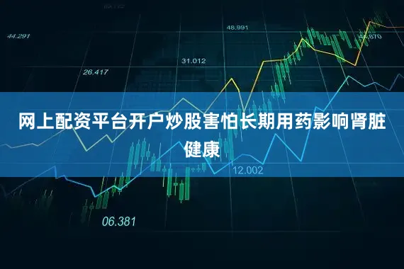 网上配资平台开户炒股害怕长期用药影响肾脏健康