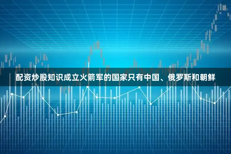 配资炒股知识成立火箭军的国家只有中国、俄罗斯和朝鲜