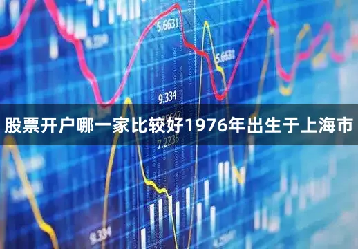 股票开户哪一家比较好1976年出生于上海市
