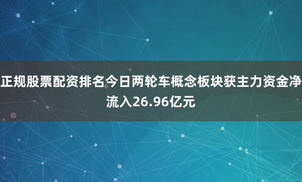 正规股票配资排名今日两轮车概念板块获主力资金净流入26.96亿元