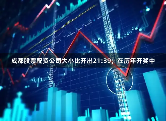 成都股票配资公司大小比开出21:39；　　在历年开奖中
