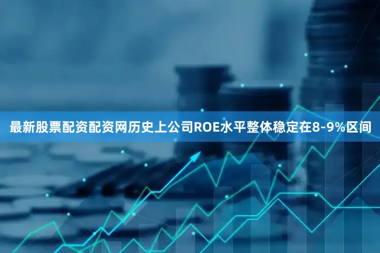 最新股票配资配资网历史上公司ROE水平整体稳定在8-9%区间