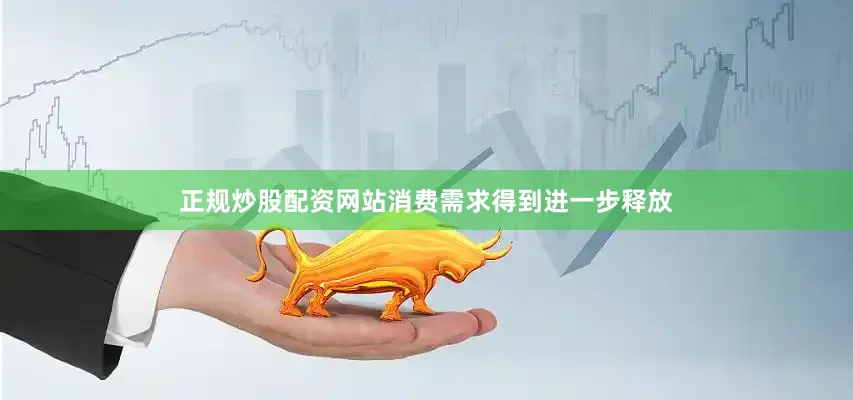 正规炒股配资网站消费需求得到进一步释放