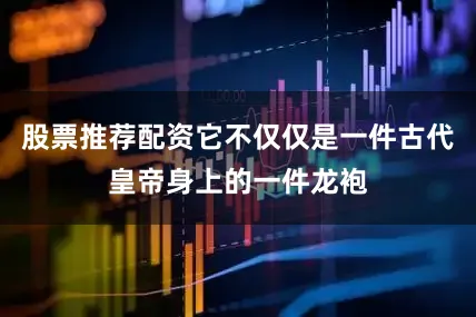 股票推荐配资它不仅仅是一件古代皇帝身上的一件龙袍