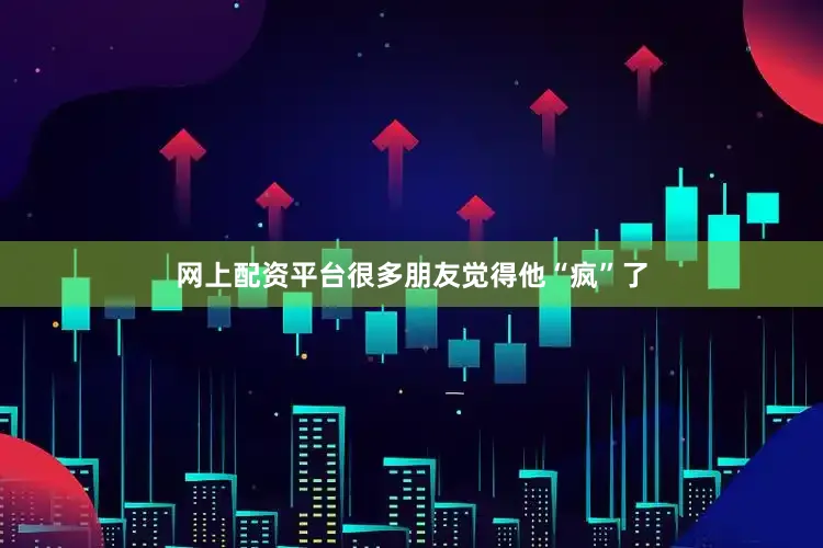 网上配资平台很多朋友觉得他“疯”了