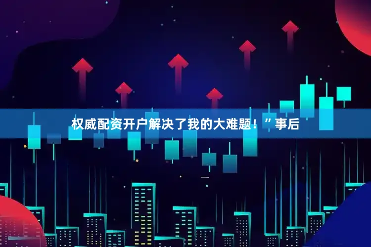权威配资开户解决了我的大难题！”事后