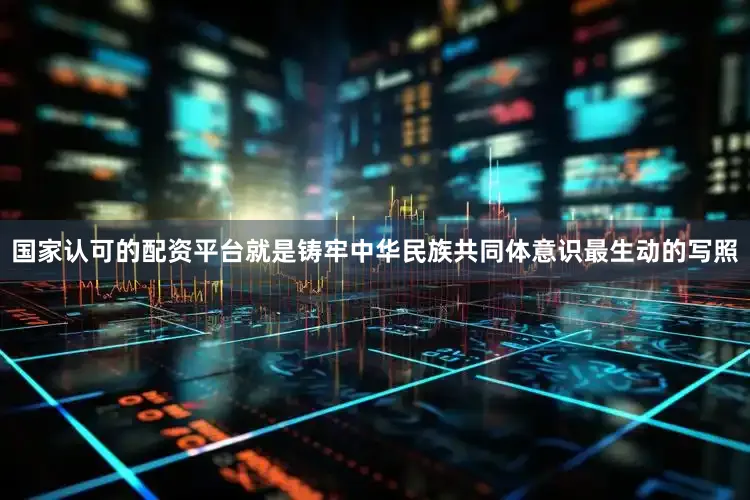 国家认可的配资平台就是铸牢中华民族共同体意识最生动的写照