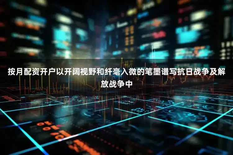 按月配资开户以开阔视野和纤毫入微的笔墨谱写抗日战争及解放战争中