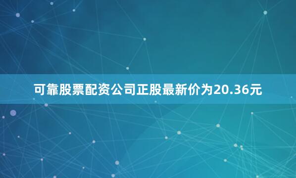 可靠股票配资公司正股最新价为20.36元
