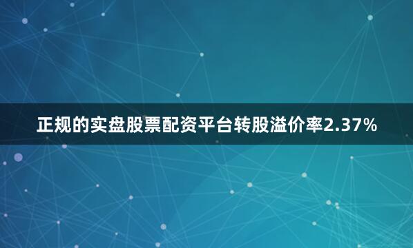 正规的实盘股票配资平台转股溢价率2.37%