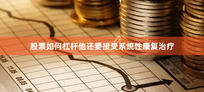 股票如何杠杆他还要接受系统性康复治疗