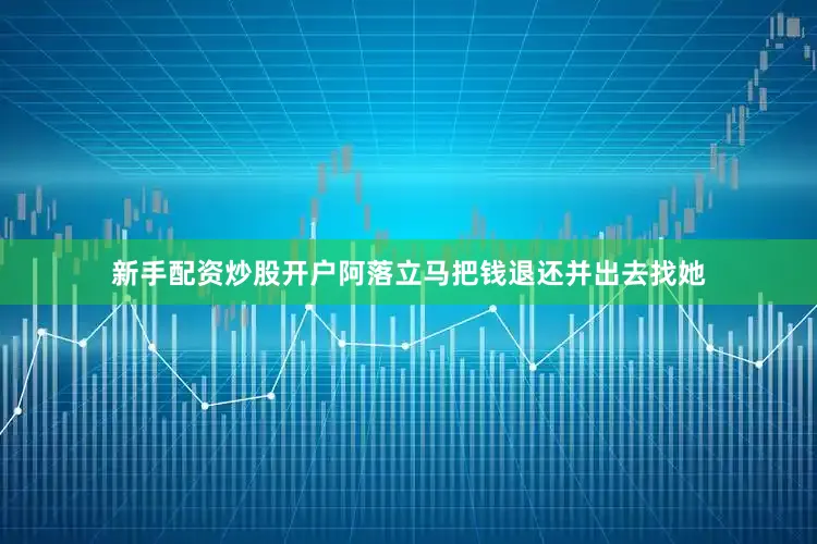 新手配资炒股开户阿落立马把钱退还并出去找她