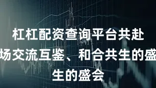 杠杠配资查询平台共赴这场交流互鉴、和合共生的盛会