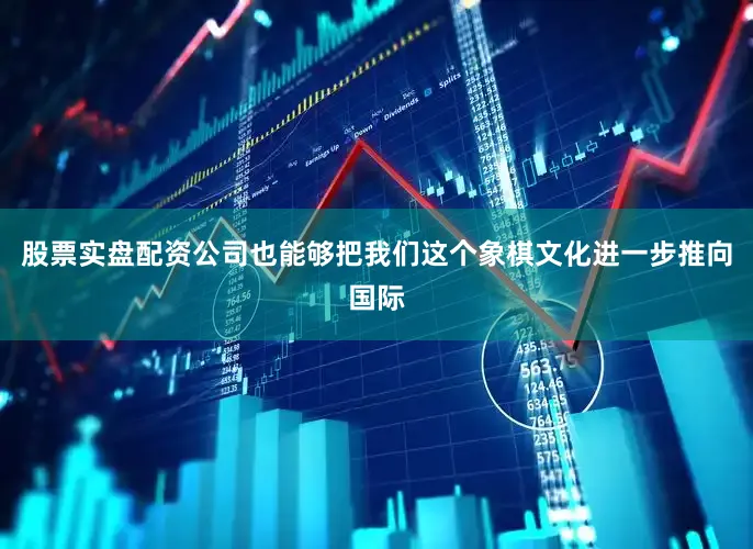 股票实盘配资公司也能够把我们这个象棋文化进一步推向国际