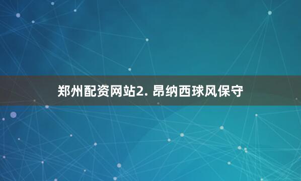 郑州配资网站　　2. 昂纳西球风保守