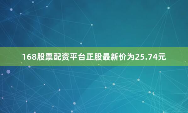 168股票配资平台正股最新价为25.74元