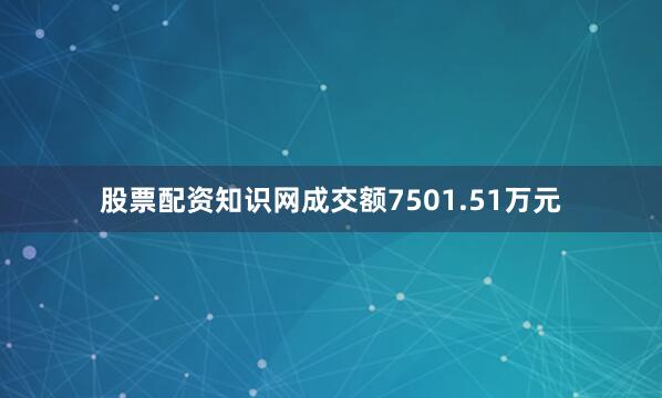 股票配资知识网成交额7501.51万元