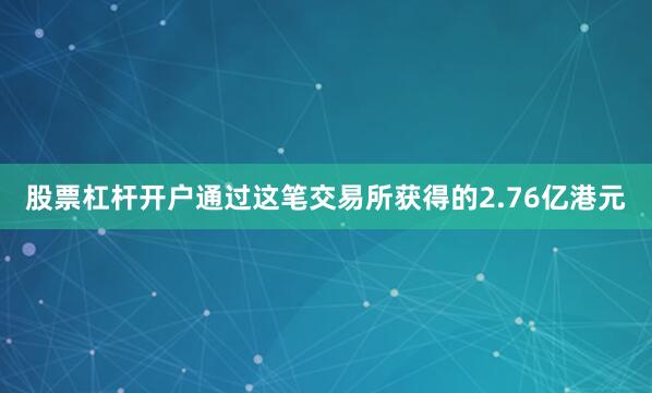 股票杠杆开户通过这笔交易所获得的2.76亿港元
