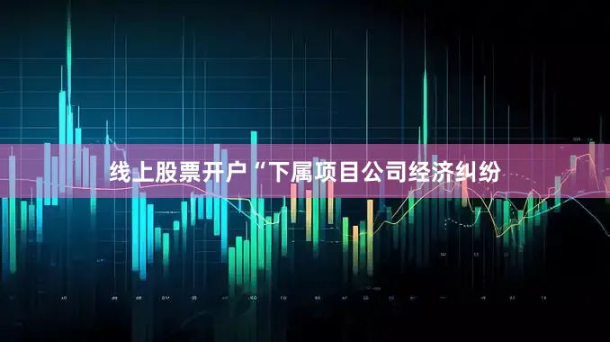 线上股票开户“下属项目公司经济纠纷