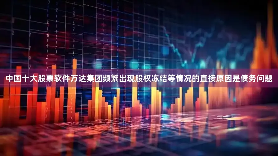 中国十大股票软件万达集团频繁出现股权冻结等情况的直接原因是债务问题