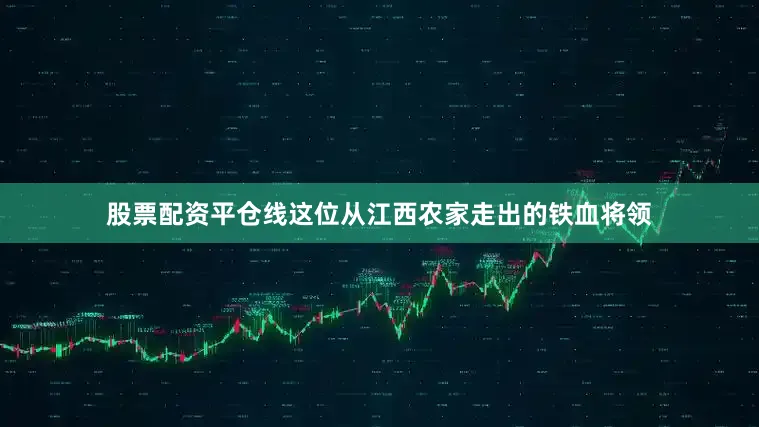 股票配资平仓线这位从江西农家走出的铁血将领