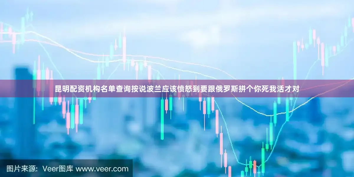 昆明配资机构名单查询按说波兰应该愤怒到要跟俄罗斯拼个你死我活才对