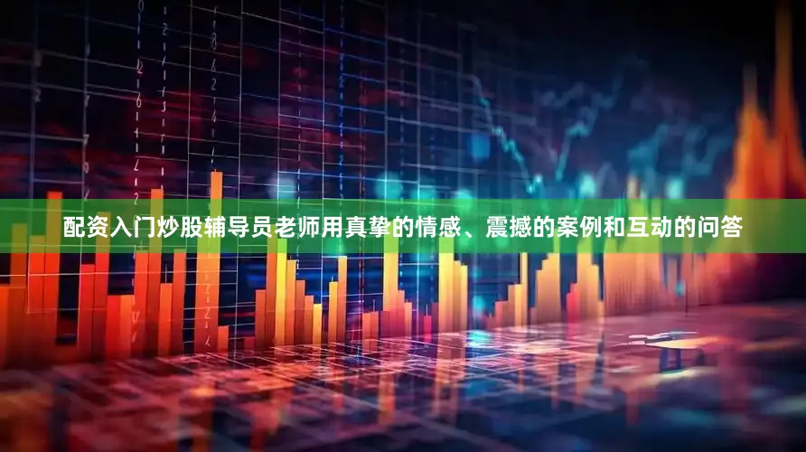 配资入门炒股辅导员老师用真挚的情感、震撼的案例和互动的问答