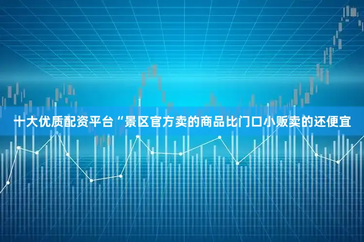 十大优质配资平台“景区官方卖的商品比门口小贩卖的还便宜