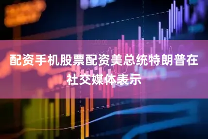 配资手机股票配资美总统特朗普在社交媒体表示