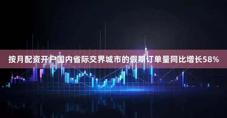 按月配资开户国内省际交界城市的假期订单量同比增长58%