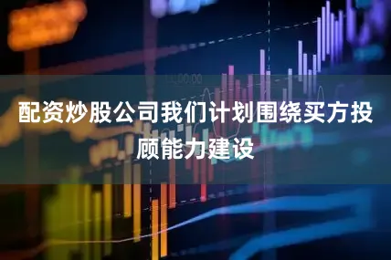 配资炒股公司我们计划围绕买方投顾能力建设