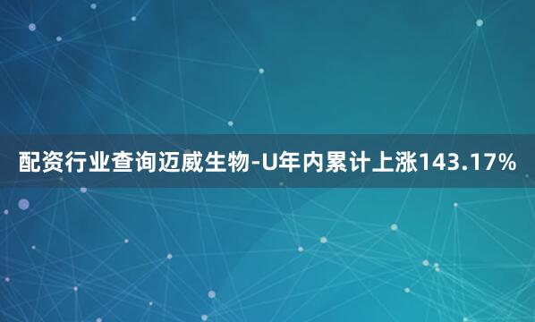 配资行业查询　　迈威生物-U年内累计上涨143.17%