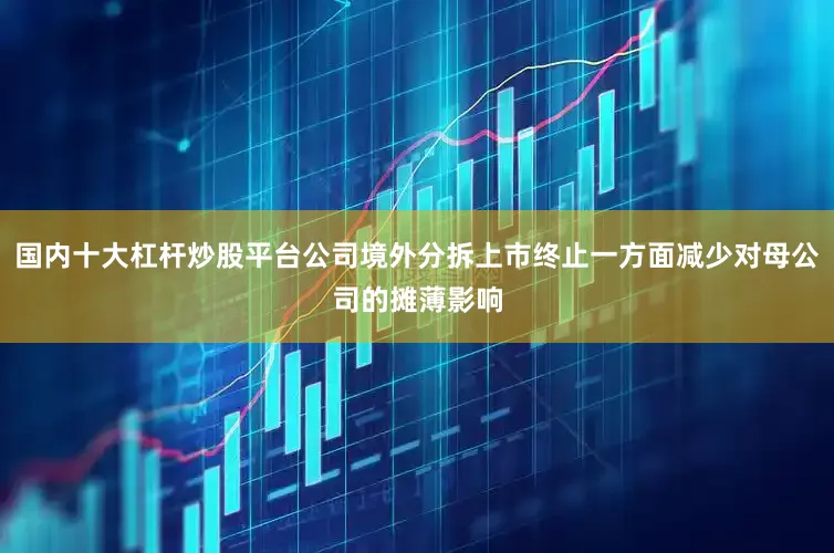 国内十大杠杆炒股平台公司境外分拆上市终止一方面减少对母公司的摊薄影响