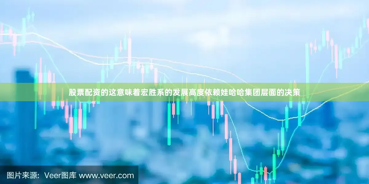 股票配资的这意味着宏胜系的发展高度依赖娃哈哈集团层面的决策