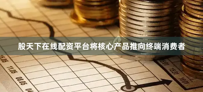 股天下在线配资平台将核心产品推向终端消费者