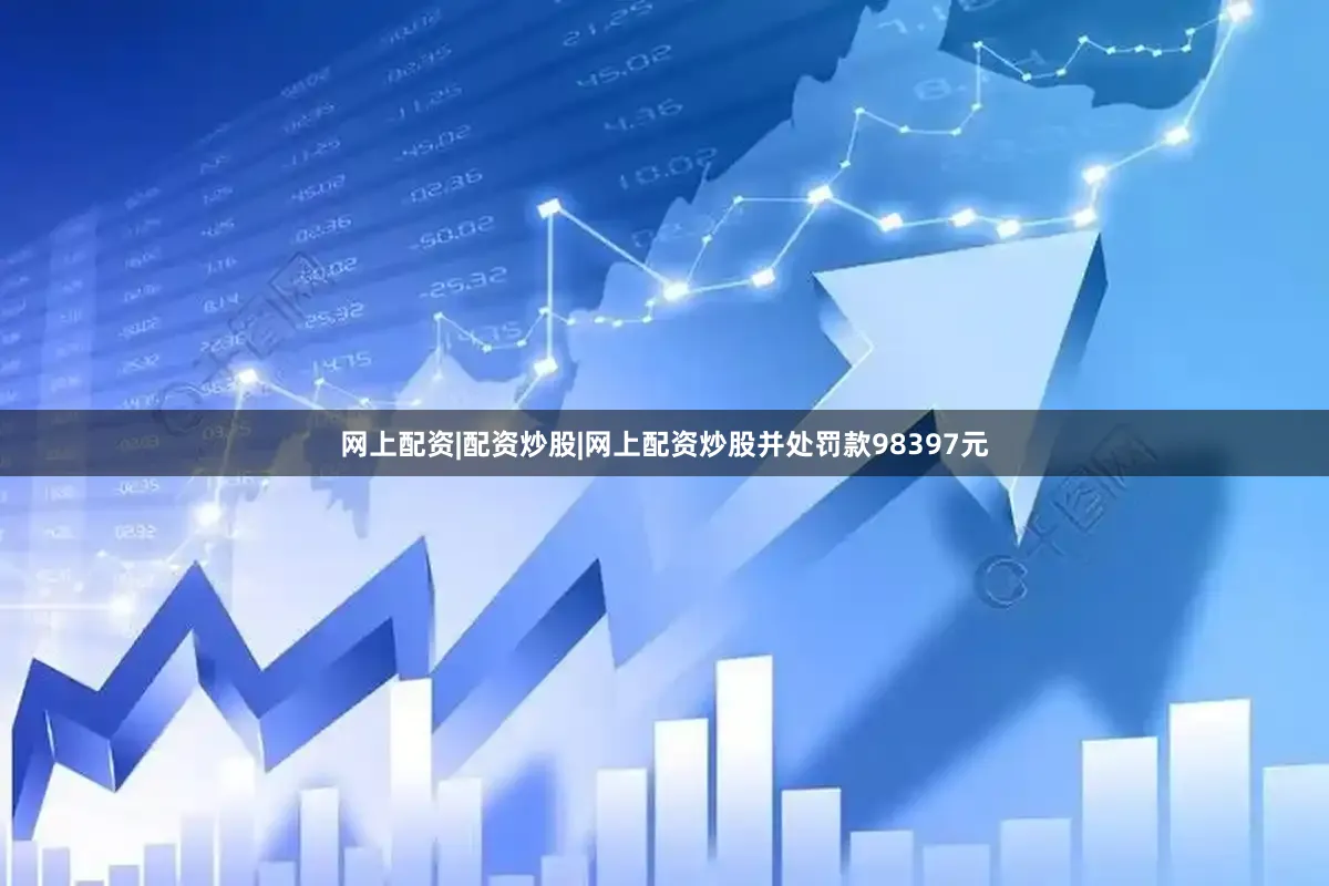 网上配资|配资炒股|网上配资炒股并处罚款98397元