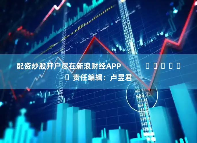 配资炒股开户尽在新浪财经APP            						责任编辑：卢昱君